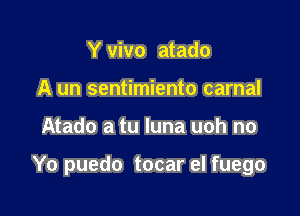 Y vivo atado
A un sentimiento carnal

Atado a tu luna uoh no

Yo puedo tocar el fuego