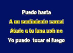 Puedo hasta
A un sentimiento carnal

Atado a tu luna uoh no

Yo puedo tocar el fuego