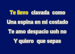 Te Ilevo clavada como
Una espina en mi costado

Te amo despacio uoh no

Y quiero que sepas