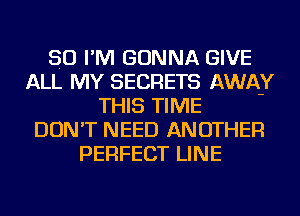 SO I'M GONNA GIVE
ALL MY SECRETS AWAY
THIS TIME
DON'T NEED ANOTHER
PERFECT LINE