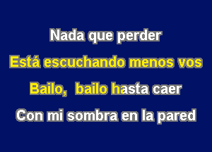 Nada que perder
Esta escuchando menos vos
Bailo, bailo hasta caer

Con mi sombra en la pared