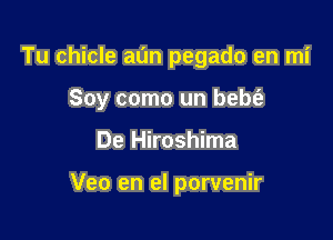 Tu chicle aL'In pegado en mi

Soy como un bebt'a

De Hiroshima

Veo en el porvenir