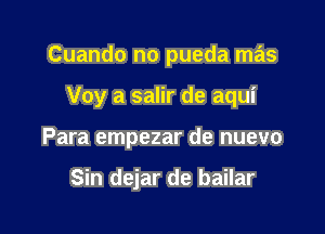 Cuando no pueda mas

Voy a salir de aqui

Para empezar de nuevo

Sin dejar de bailar