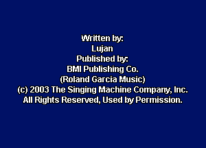 Written llyt
Lujan
Published hyz
BMI Publishing Co.

(Roland Garcia Music)
(c) 2003 the Singing Machine Company, Inc.
All Rights Resenletl. Used by Permission.