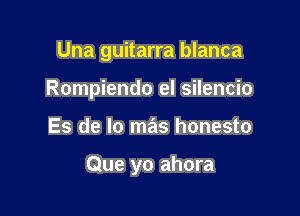 Una guitarra blanca
Rompiendo el silencio

Es de lo mas honesto

Que yo ahora