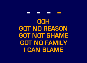 OOH
BUT NO REASON

GOT NOT SHAME

GOT N0 FAMILY
I CAN BLAME