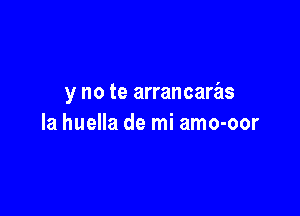 y no te arrancaras

la huella de mi amo-oor