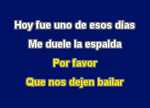 Hoy fue uno de esos dias

Me duele Ia espalda
Por favor

Que nos dejen bailar