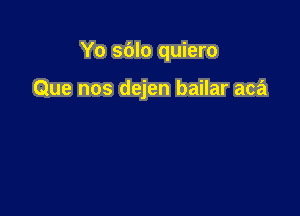 Yo sdlo quiero

Que nos dejen bailar aca