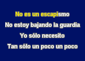 No es un escapismo

No estoy bajando la guardia

Yo sblo necesito

Tan sblo un poco un poco