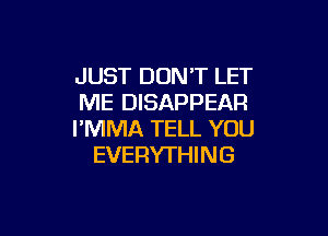 JUST DON'T LET
ME DISAPPEAR

I'MMA TELL YOU
EVERYTHING