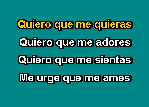 Quiero que me quieras
Quiero que me adores

Quiero que me sientas

Me urge que me ames

g