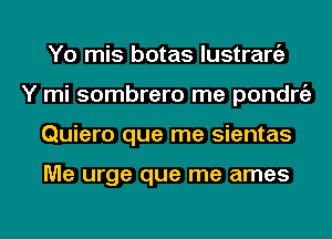 Yo mis botas lustrargz
Y mi sombrero me pondngz
Quiero que me sientas

Me urge que me ames