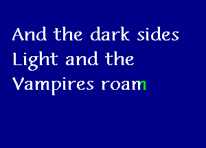And the dark sides
Light and the

Vampires roam