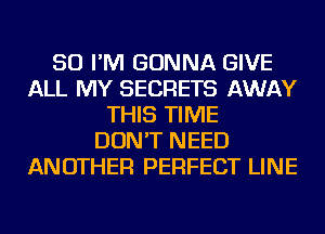 SO I'M GONNA GIVE
ALL MY SECRETS AWAY
THIS TIME
DON'T NEED
ANOTHER PERFECT LINE