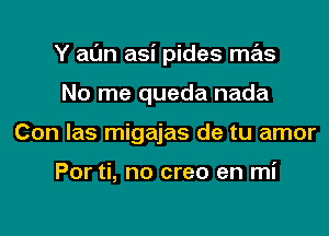 Y aL'm asi pides mas

No me queda nada
Con las migajas de tu amor

Por ti, no creo en mi