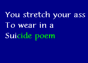 You stretch your ass
To wear in a

Suicide poem