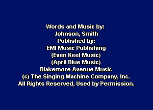 Words and Music byz
Johnson, Smith
Published byr
EMI Music Publishing
(Even Keel Music)
(April Blue Music)
Blakemore Avenue Music
(c) The Singing Machine Company. Inc.
All Rights Reserved, Used by Permission.