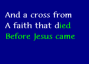 And a cross from
A faith that died

Before Jesus came