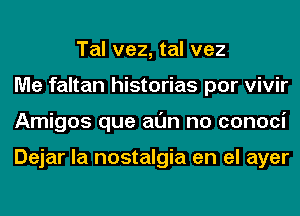 Tal vez, tal vez
Me faltan historias por vivir
Amigos que al'Jn no conoci

Dejar la nostalgia en el ayer