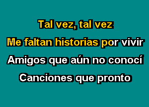 Tal vez, tal vez
Me faltan historias por vivir
Amigos que al'Jn no conoci

Canciones que pronto