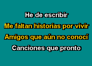 He de escribir
Me faltan historias por vivir
Amigos que al'Jn no conoci

Canciones que pronto