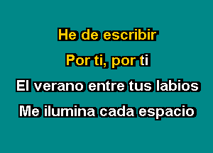 He de escribir
Por ti, por ti

El verano entre tus labios

Me ilumina cada espacio