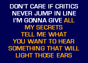 DON'T CARE IF CRITICS
NEVER JUMP IN LINE
I'M GONNA GIVE ALL

MY SECRETS
TELL ME WHAT
YOU WANT TO HEAR
SOMETHING THAT WILL
LIGHT THOSE EARS