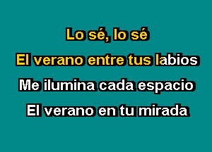 Lo sc'a, lo sc'e

El verano entre tus labios

Me ilumina cada espacio

El verano en tu mirada