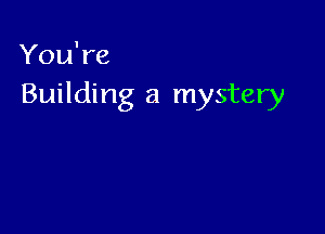 You're
Building a mystery