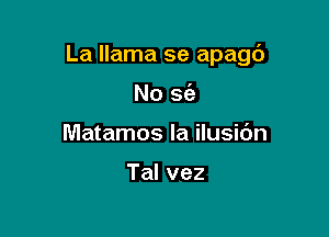 La llama se apagd

No S(a
Matamos la ilusidn

Talvez