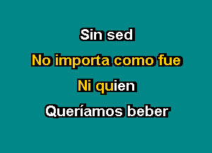 Sin sed

No importa como fue

Ni quien

Queriamos beber