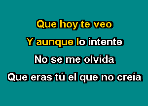 Que hoy te veo
Y aunque lo intente

No se me olvida

Que eras t0 el que no creia