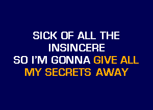 SICK OF ALL THE
INSINCERE
SO I'M GONNA GIVE ALL
MY SECRETS AWAY