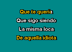 Que te queria
Que sigo siendo

La misma loca

De aquella idiota