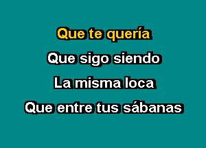 Que te queria

Que sigo siendo
La misma loca

Que entre tus sabanas