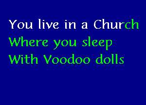You live in a Church
Where you sleep

With Voodoo dolls