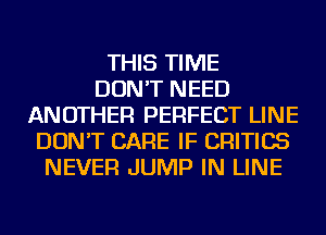THIS TIME
DON'T NEED
ANOTHER PERFECT LINE
DON'T CARE IF CRITICS
NEVER JUMP IN LINE