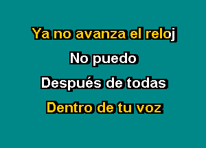 Ya no avanza el reloj

No puedo

Despm'as de todas

Dentro de tu voz