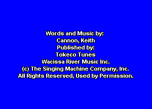 Words and Music byz
Cannon, Keith
Published byr
Tokeco Tunes
Wacissa River Music Inc.
(c) The Singing Machine Company. Inc.
All Rights Reserved, Used by Permission.