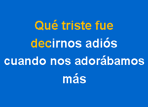 Ow triste fue
decirnos adi6s

cuando nos adoraibamos
me'ls