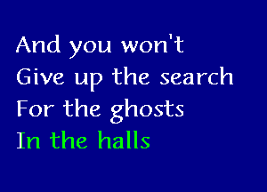 And you won't
Give up the search

For the ghosts
In the halls