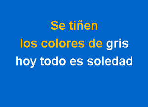 Se tirien
Ios colores de gris

hoy todo es soledad