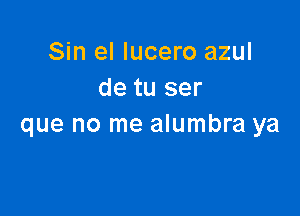 Sin el Iucero azul
de tu ser

que no me alumbra ya