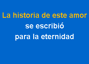 La historia de este amor
se escribic')

para la eternidad