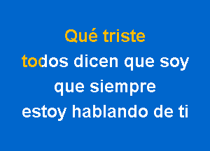 Quc5.' triste
todos dicen que soy

que siempre
estoy hablando de ti