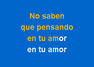 No saben
que pensando

en tu amor
en tu amor