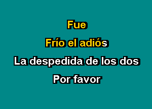 Fue

Frio el adids

La despedida de los dos

Por favor