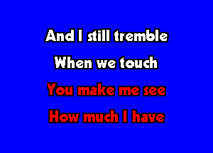 And I still tremble

When we touch