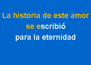 La historia de este amor
se escribic')

para la eternidad